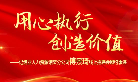 用心執(zhí)行 創(chuàng)造價(jià)值 ——記諾亞人力資源諾欒分公司傅景琦線上招聘會邀約事跡